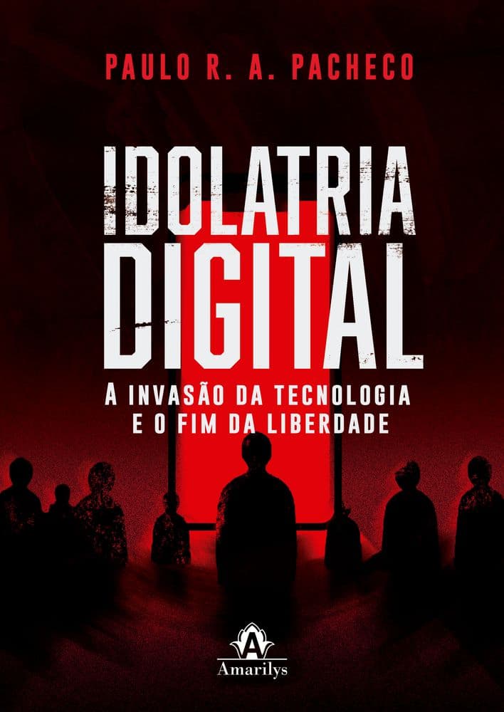 Idolatria Digital - A Invasão Da Tecnologia E O Fim Da Liberdade